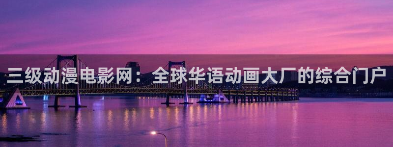 91动漫黄：三级动漫电影网：全球华语动画大厂的综合门户
