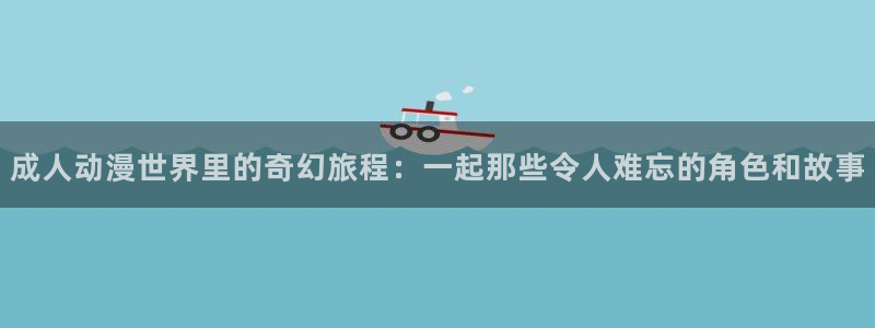 91动漫 ios：成人动漫世界里的奇幻旅程：一起那些令人难忘的角色和故事